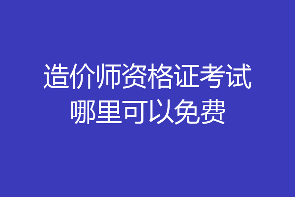 造价师资格证考试哪里可以免费