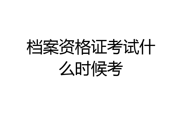 档案资格证考试什么时候考