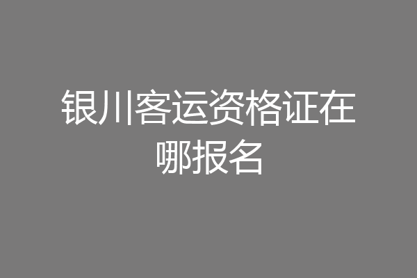 银川客运资格证在哪报名