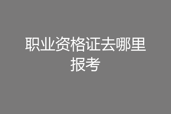 职业资格证去哪里报考