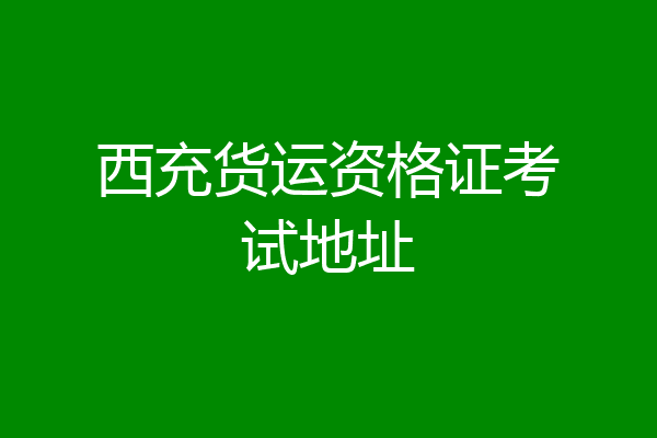 西充货运资格证考试地址