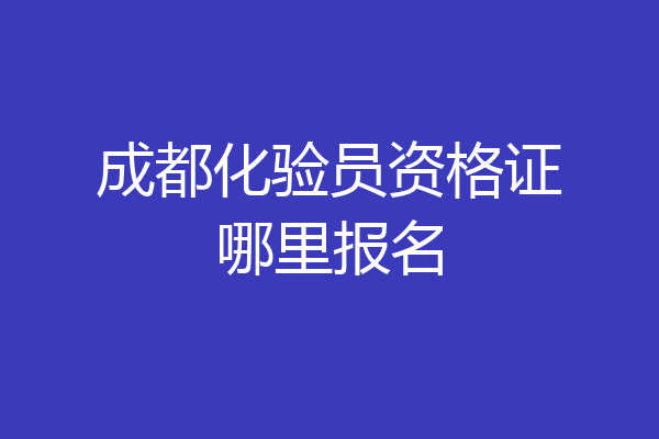 成都化验员资格证哪里报名
