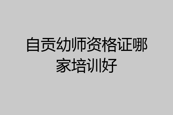 自贡幼师资格证哪家培训好