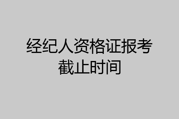 经纪人资格证报考截止时间