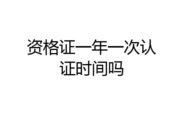 资格证一年一次认证时间吗