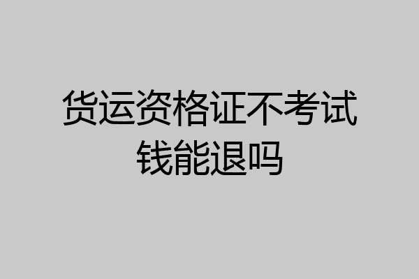 货运资格证不考试钱能退吗