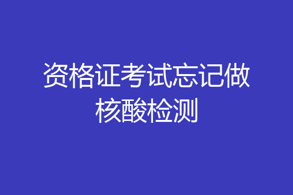 资格证考试忘记做核酸检测
