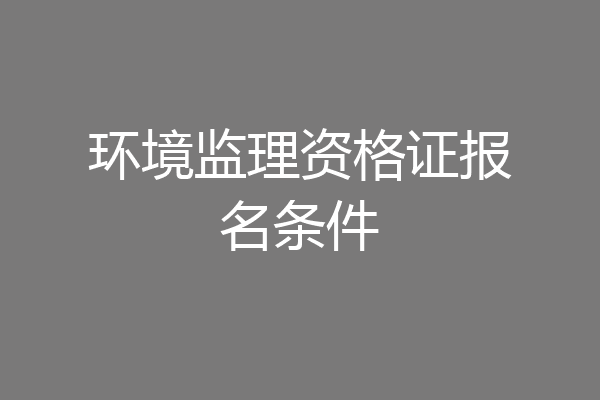 环境监理资格证报名条件