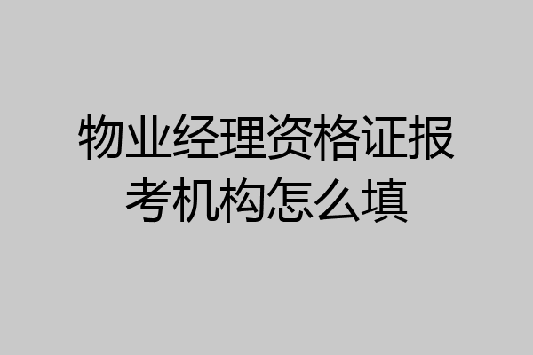 物业经理资格证报考机构怎么填