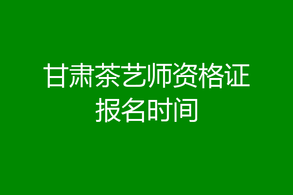 甘肃茶艺师资格证报名时间