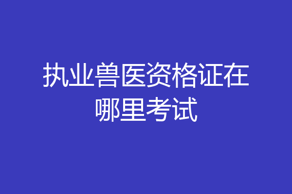 执业兽医资格证在哪里考试