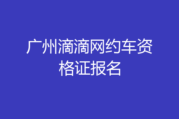 广州滴滴网约车资格证报名