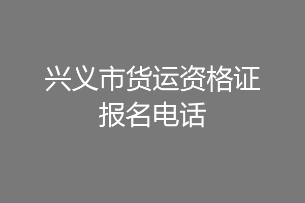 兴义市货运资格证报名电话