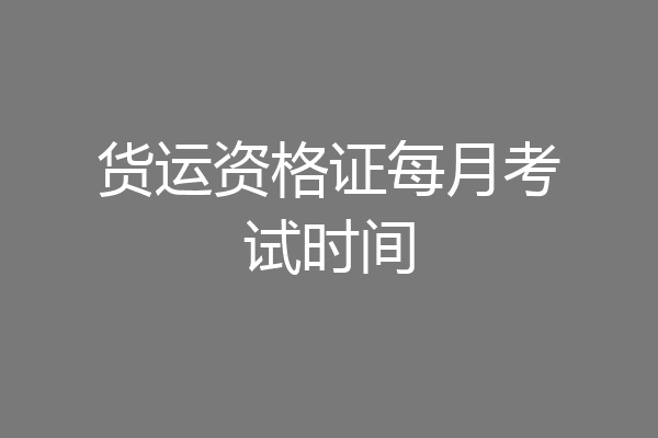 货运资格证每月考试时间