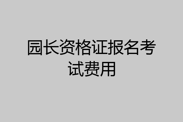 园长资格证报名考试费用