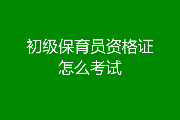 初级保育员资格证怎么考试