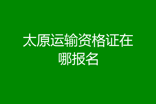太原运输资格证在哪报名