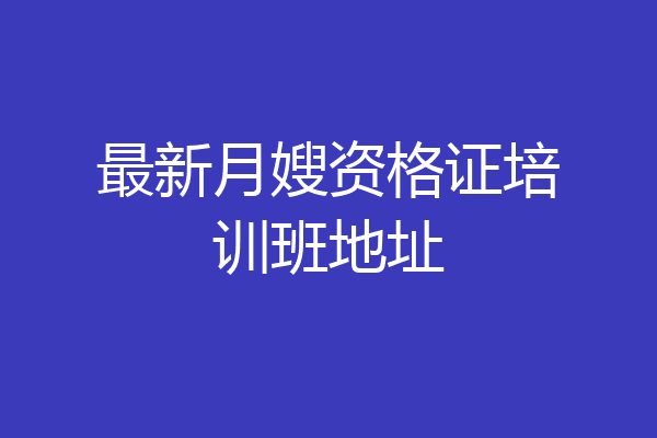 最新月嫂资格证培训班地址