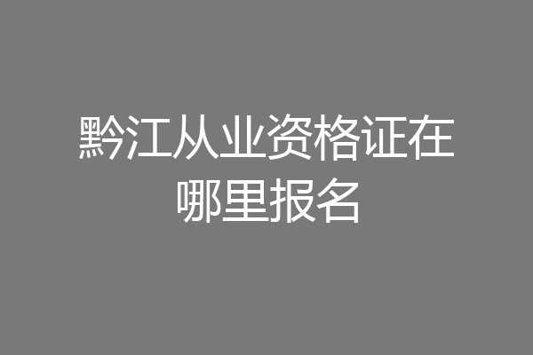 黔江从业资格证在哪里报名