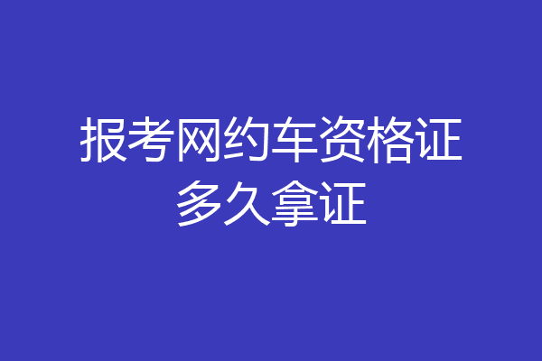 报考网约车资格证多久拿证