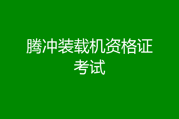 腾冲装载机资格证考试