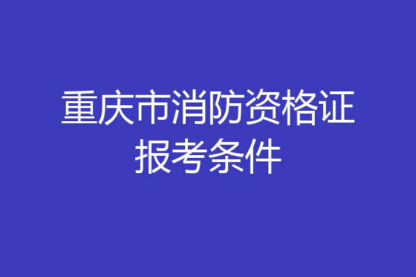 重庆市消防资格证报考条件