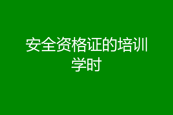 安全资格证的培训学时