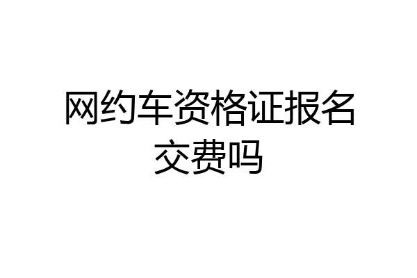 网约车资格证报名交费吗