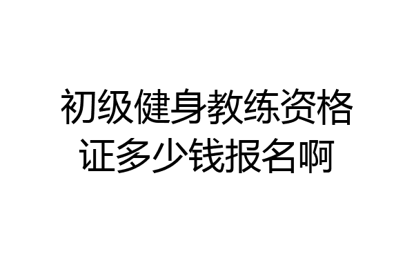 初级健身教练资格证多少钱报名啊
