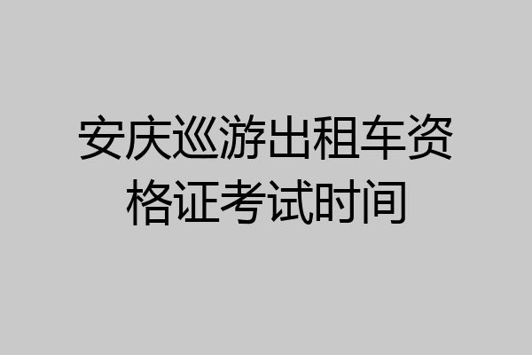 安庆巡游出租车资格证考试时间