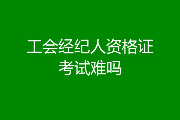 工会经纪人资格证考试难吗