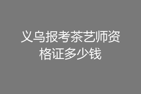 义乌报考茶艺师资格证多少钱
