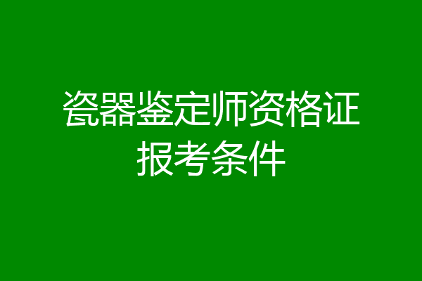 瓷器鉴定师资格证报考条件