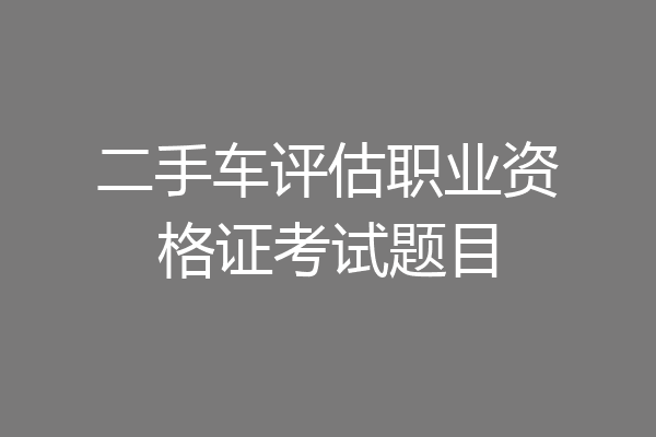 二手车评估职业资格证考试题目