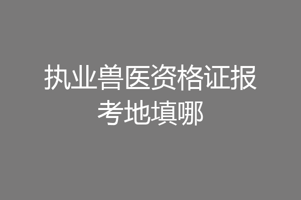 执业兽医资格证报考地填哪