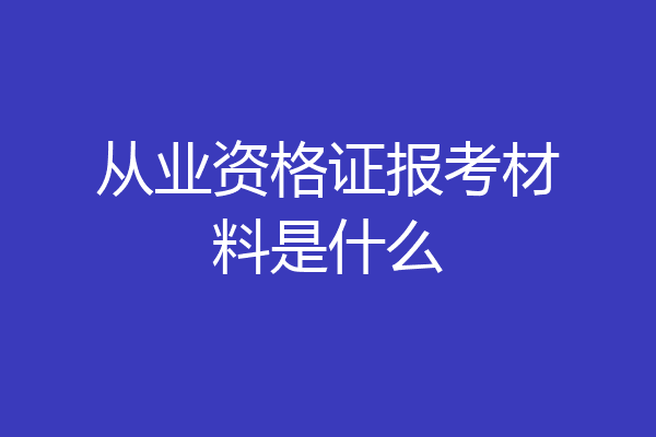从业资格证报考材料是什么