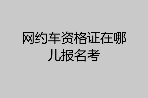 网约车资格证在哪儿报名考