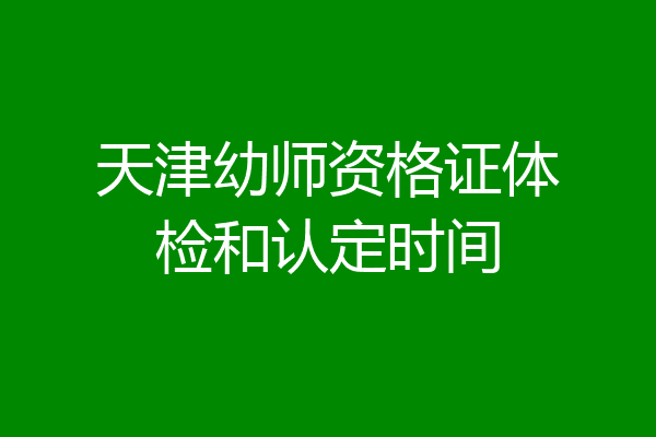 天津幼师资格证体检和认定时间
