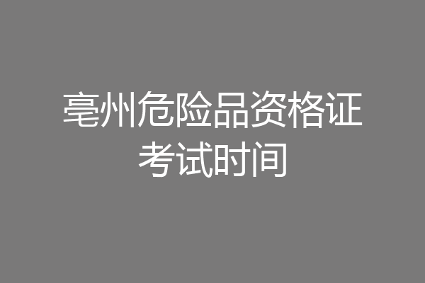 亳州危险品资格证考试时间