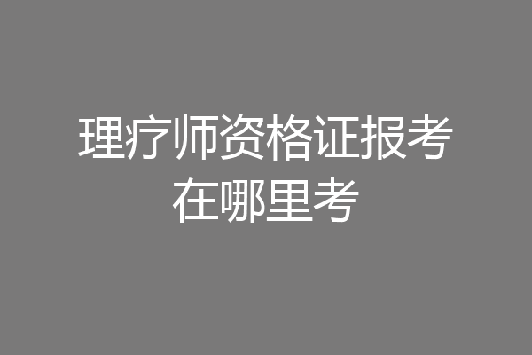 理疗师资格证报考在哪里考