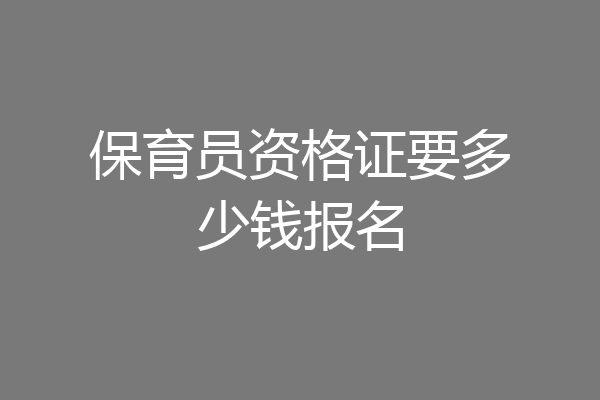 保育员资格证要多少钱报名
