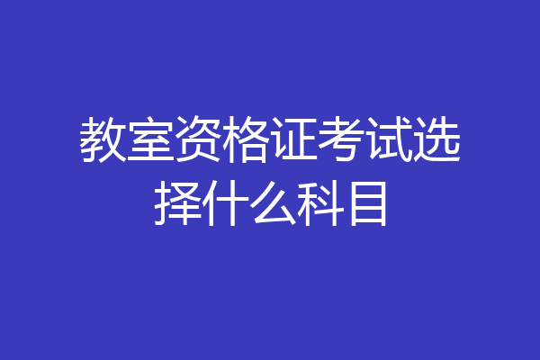 教室资格证考试选择什么科目
