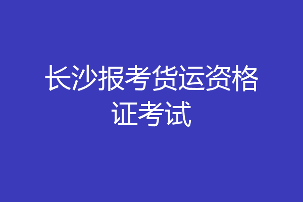 长沙报考货运资格证考试