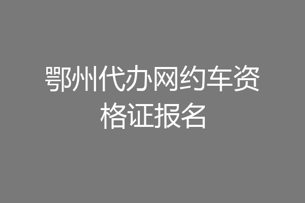 鄂州代办网约车资格证报名