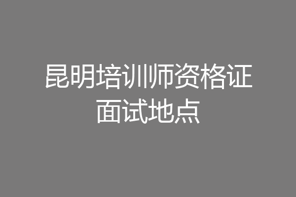 昆明培训师资格证面试地点