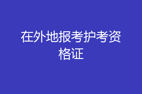 在外地报考护考资格证