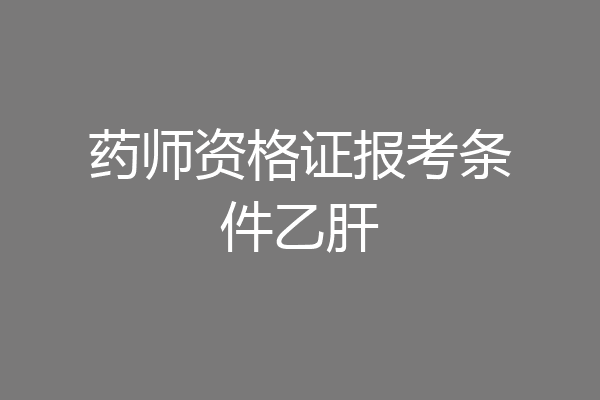 药师资格证报考条件乙肝