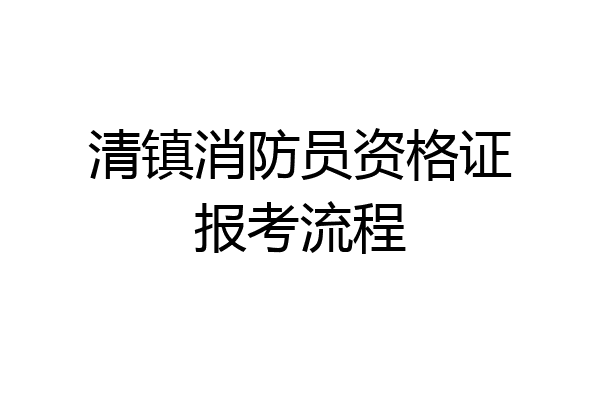 清镇消防员资格证报考流程
