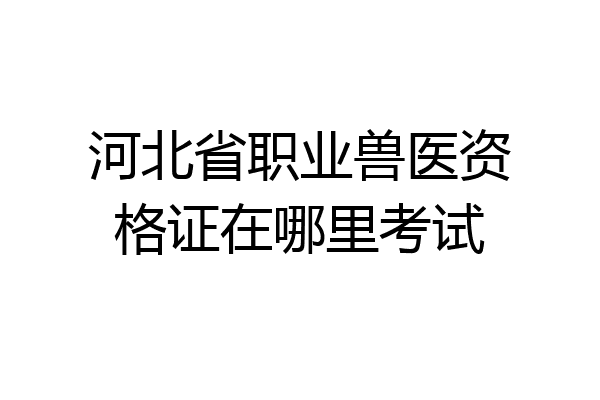 河北省职业兽医资格证在哪里考试