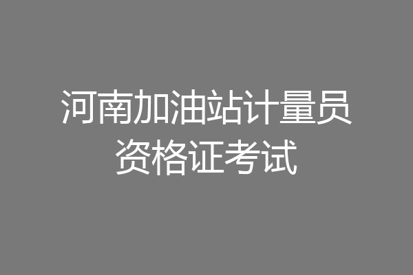 河南加油站计量员资格证考试